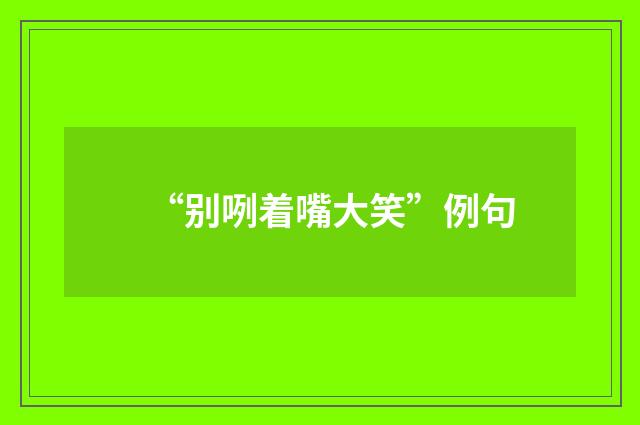 “别咧着嘴大笑”例句