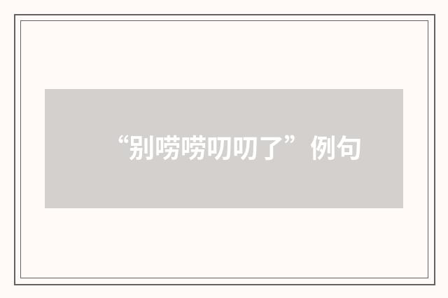 “别唠唠叨叨了”例句