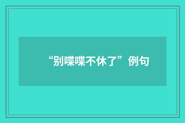 “别喋喋不休了”例句