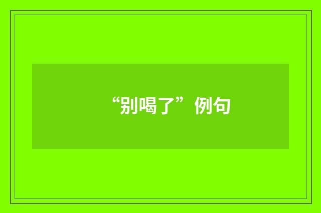 “别喝了”例句