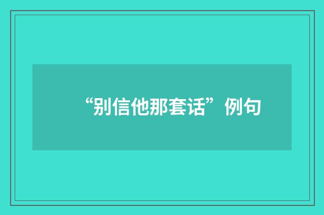 “别信他那套话”例句
