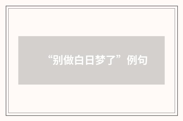 “别做白日梦了”例句
