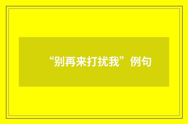 “别再来打扰我”例句