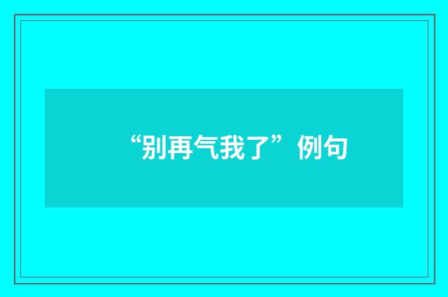 “别再气我了”例句