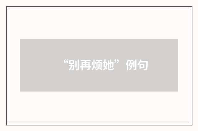 “别再烦她”例句