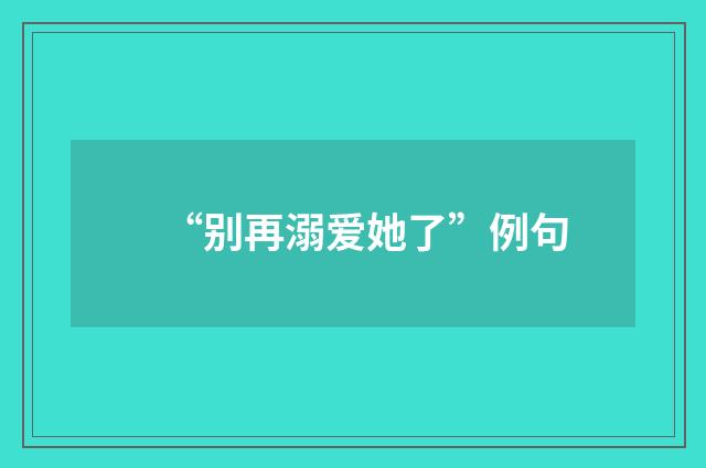 “别再溺爱她了”例句