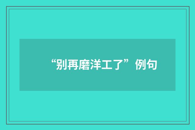 “别再磨洋工了”例句