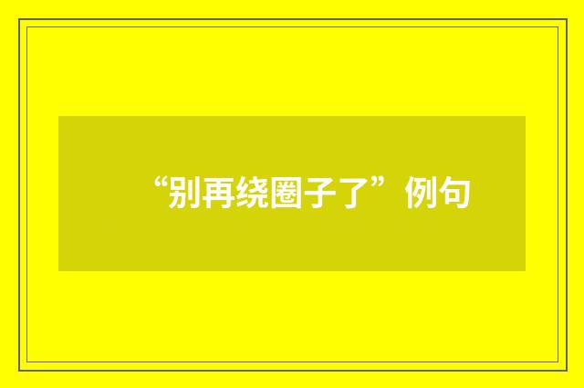 “别再绕圈子了”例句