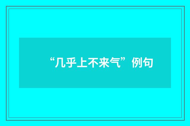 “几乎上不来气”例句
