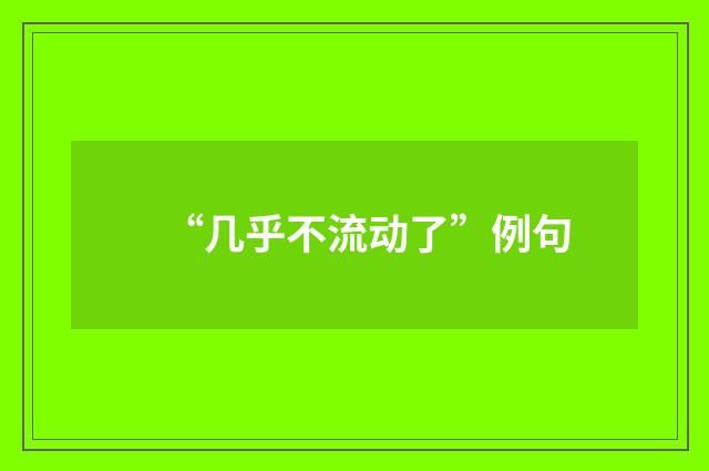 “几乎不流动了”例句