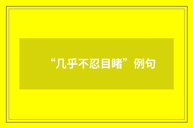 “几乎不忍目睹”例句