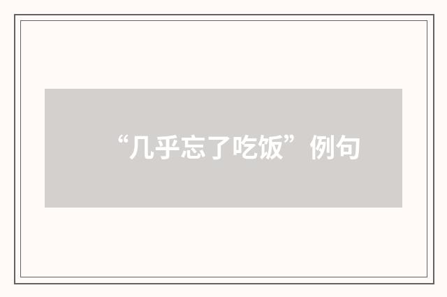 “几乎忘了吃饭”例句