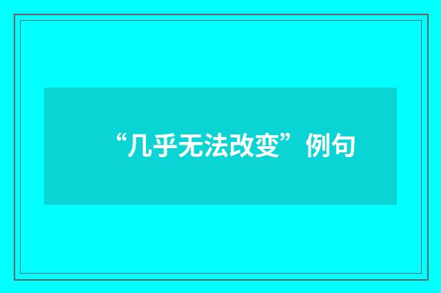 “几乎无法改变”例句