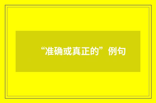 “准确或真正的”例句