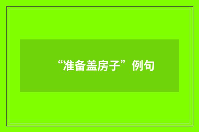“准备盖房子”例句