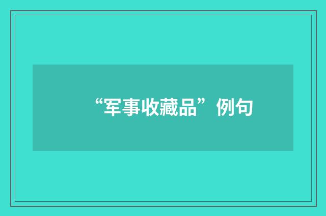 “军事收藏品”例句