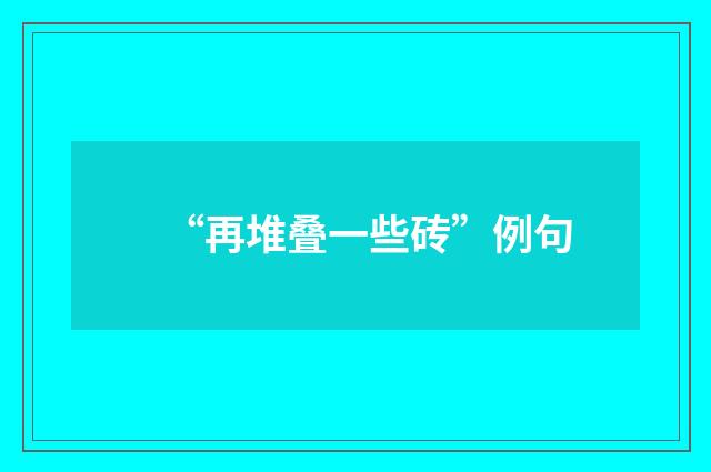 “再堆叠一些砖”例句