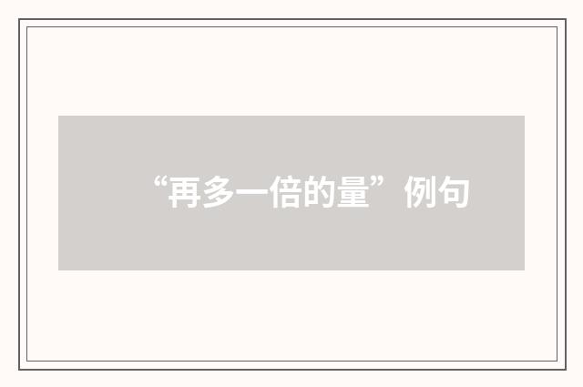 “再多一倍的量”例句