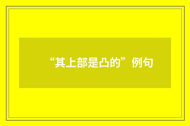 “其上部是凸的”例句