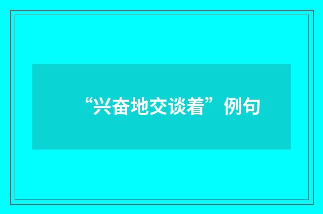 “兴奋地交谈着”例句