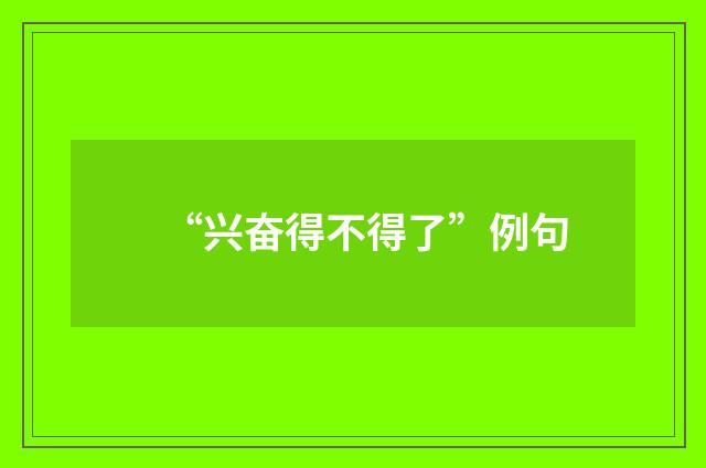 “兴奋得不得了”例句