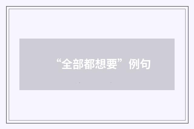 “全部都想要”例句
