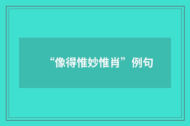 “像得惟妙惟肖”例句