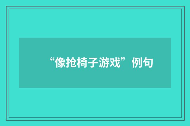 “像抢椅子游戏”例句