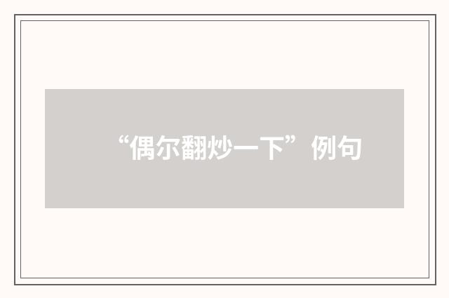 “偶尔翻炒一下”例句