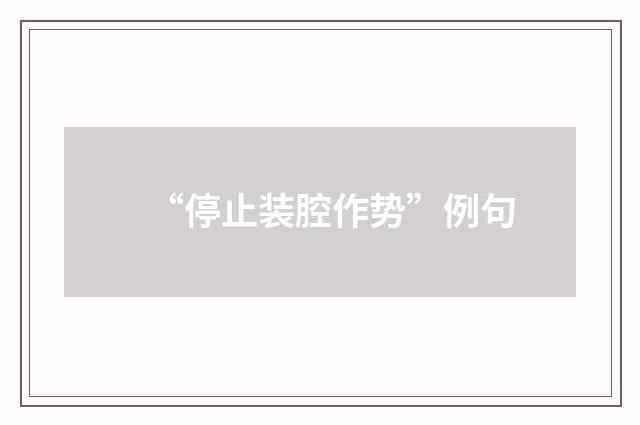 “停止装腔作势”例句