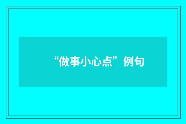 “做事小心点”例句