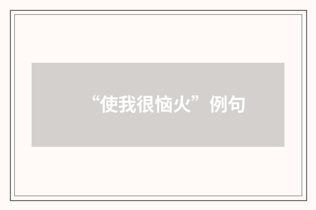 “使我很恼火”例句