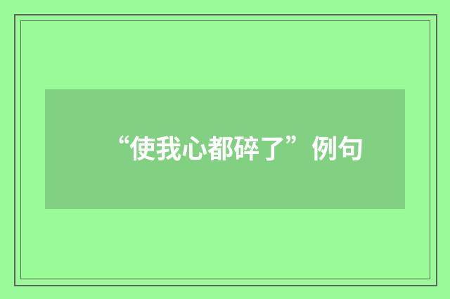 “使我心都碎了”例句