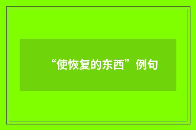 “使恢复的东西”例句