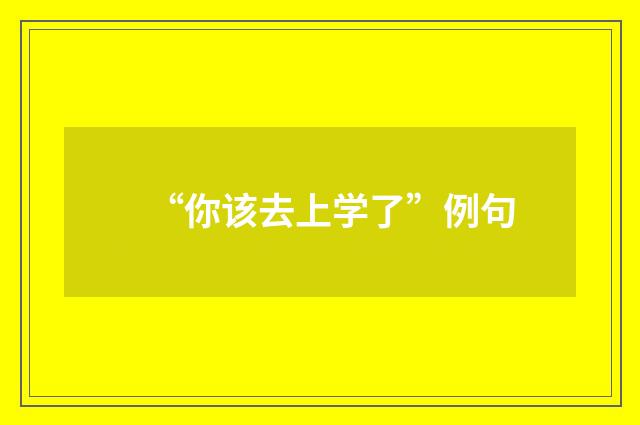 “你该去上学了”例句