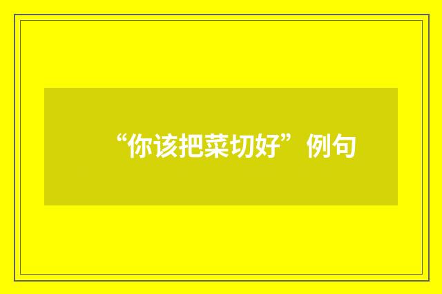 “你该把菜切好”例句