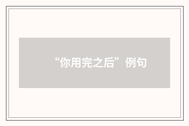 “你用完之后”例句