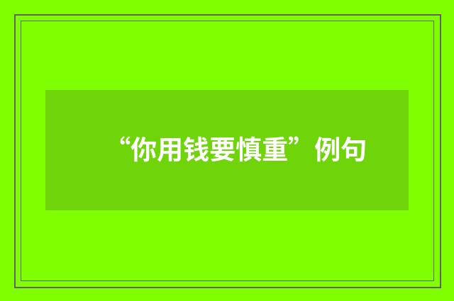 “你用钱要慎重”例句