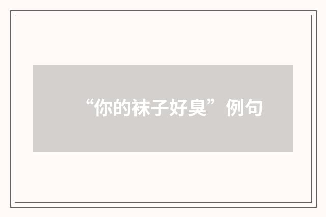 “你的袜子好臭”例句