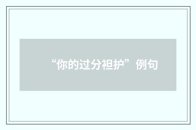 “你的过分袒护”例句