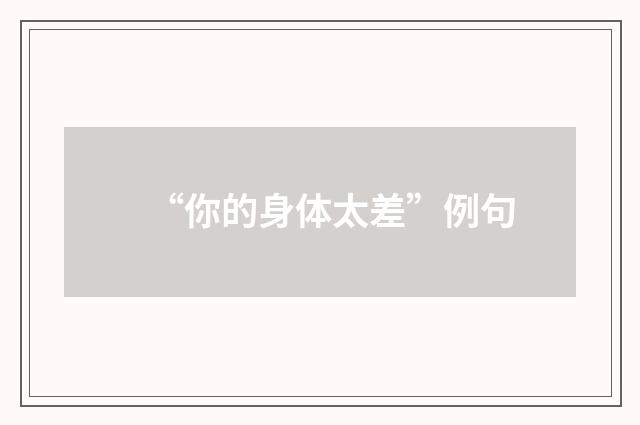 “你的身体太差”例句