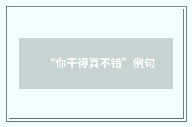 “你干得真不错”例句