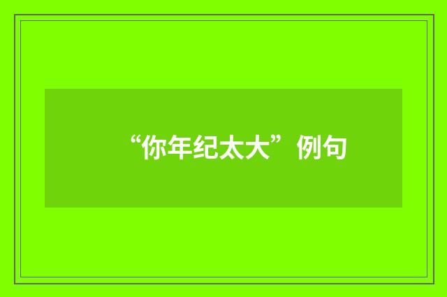 “你年纪太大”例句