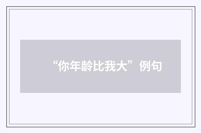 “你年龄比我大”例句
