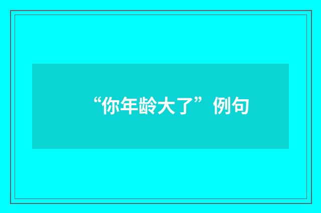 “你年龄大了”例句