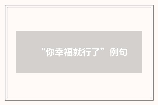 “你幸福就行了”例句