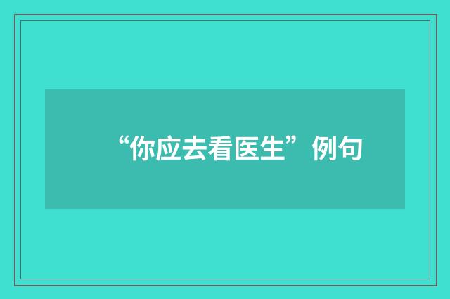 “你应去看医生”例句