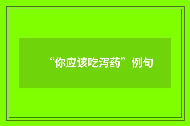 “你应该吃泻药”例句