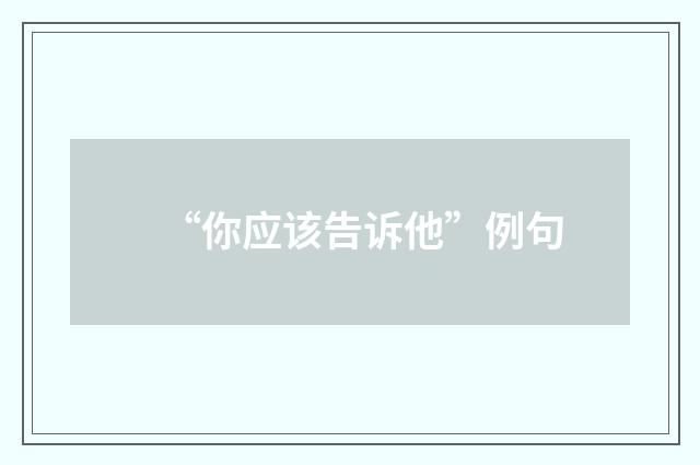 “你应该告诉他”例句