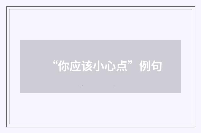 “你应该小心点”例句